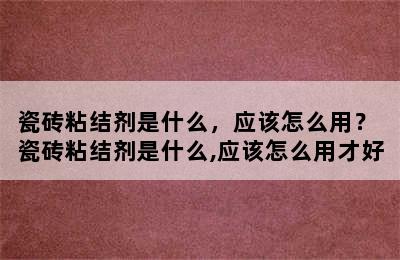 瓷砖粘结剂是什么，应该怎么用？ 瓷砖粘结剂是什么,应该怎么用才好